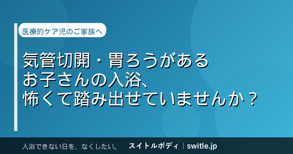 気管切開・胃ろうがあるお子さんの入浴、怖くて踏み出せていませんか?