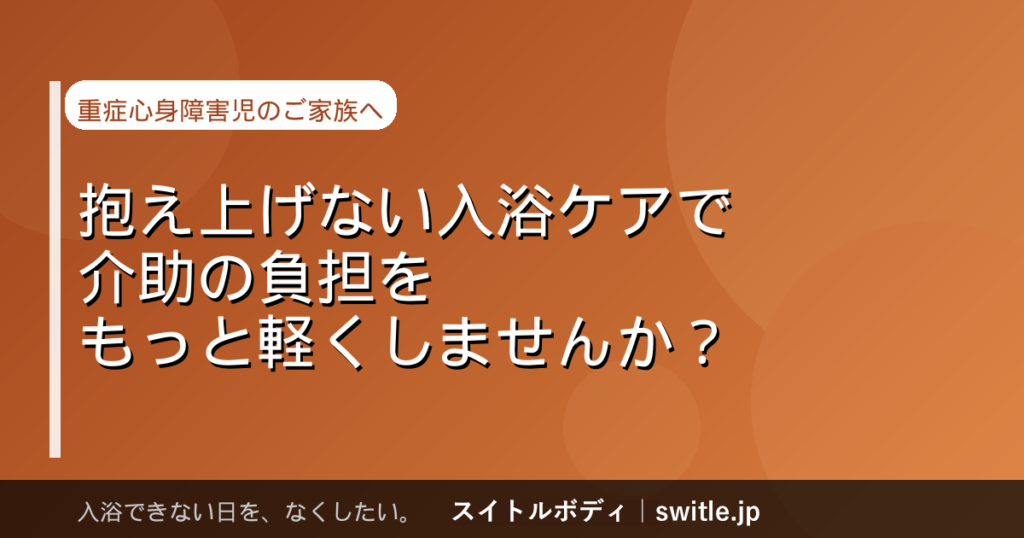 重症心身障害のあるお子さんの入浴介助、腰が限界になっていませんか?